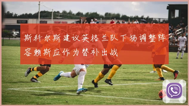 斯科尔斯建议英格兰队下场调整阵容赖斯应作为替补出战