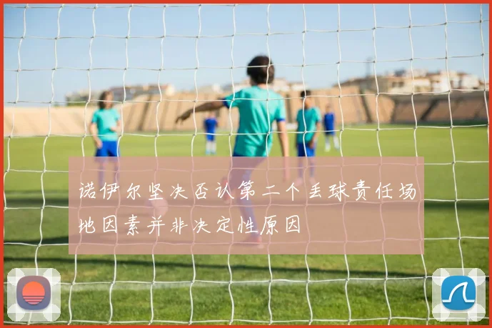 诺伊尔坚决否认第二个丢球责任场地因素并非决定性原因