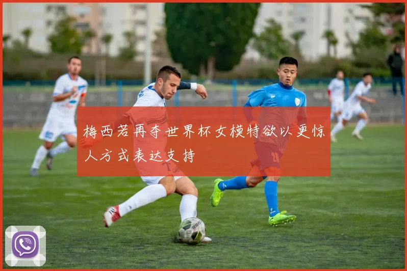 梅西若再夺世界杯女模特欲以更惊人方式表达支持