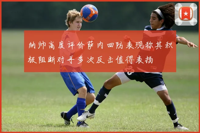 纳帅高度评价萨内回防表现称其积极阻断对手多次反击值得表扬