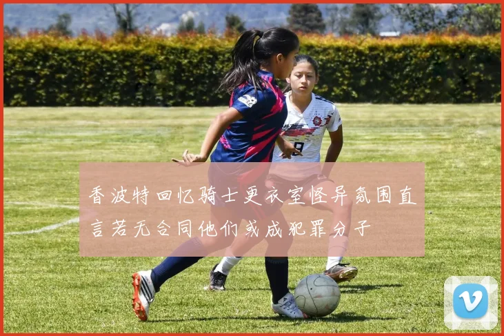 香波特回忆骑士更衣室怪异氛围直言若无合同他们或成犯罪分子