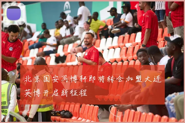 北京国安冯博轩即将转会加盟大连英博开启新征程