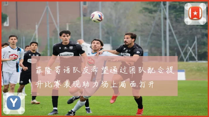 菲隆寄语队友希望通过团队配合提升比赛表现助力场上局面打开