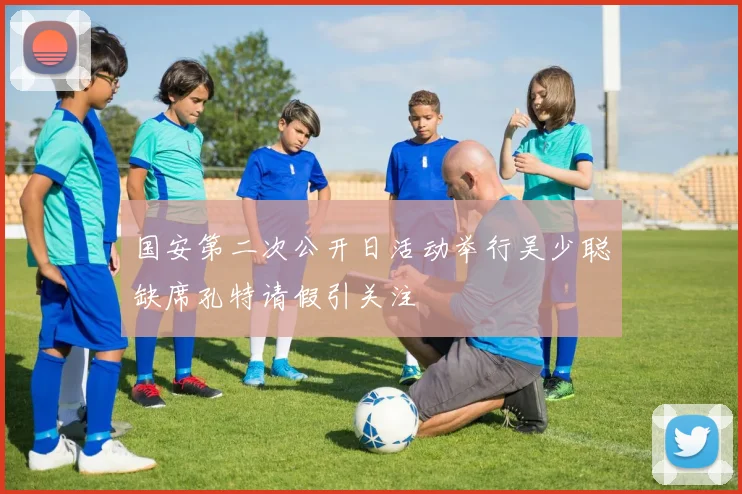 国安第二次公开日活动举行吴少聪缺席孔特请假引关注