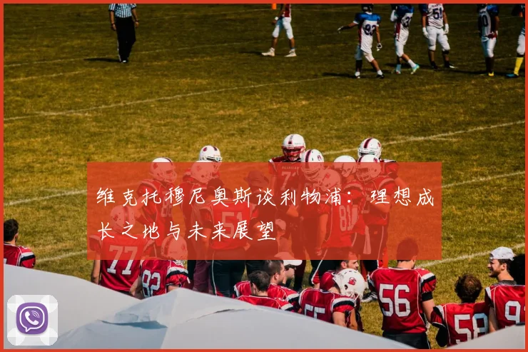 维克托穆尼奥斯谈利物浦：理想成长之地与未来展望
