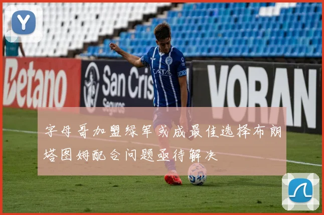 字母哥加盟绿军或成最佳选择布朗塔图姆配合问题亟待解决