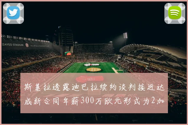 斯基拉透露迪巴拉续约谈判接近达成新合同年薪300万欧元形式为2加1