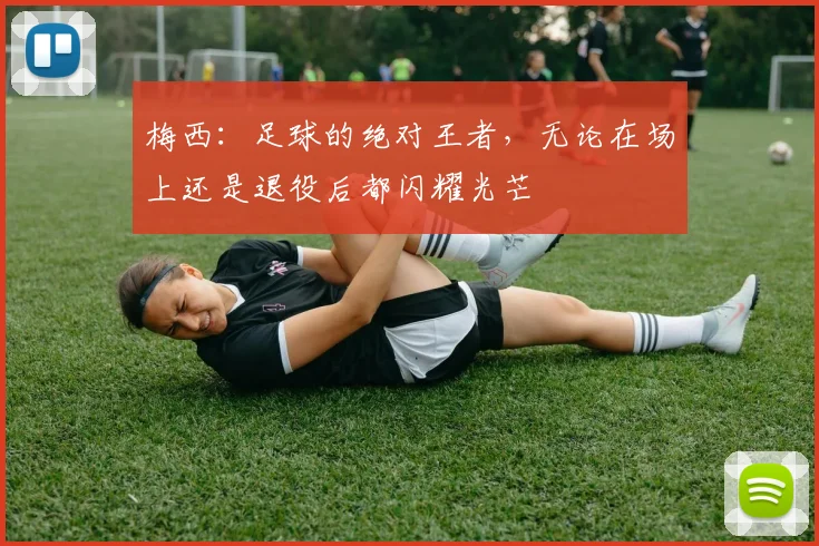 梅西：足球的绝对王者，无论在场上还是退役后都闪耀光芒