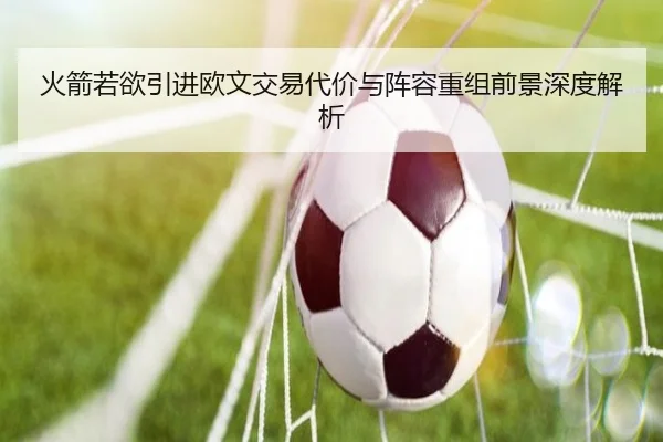 火箭若欲引进欧文交易代价与阵容重组前景深度解析